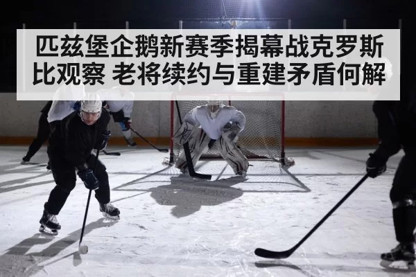 匹兹堡企鹅新赛季揭幕战克罗斯比观察 老将续约与重建矛盾何解(ng28)