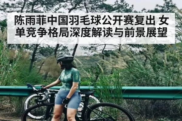陈雨菲中国羽毛球公开赛复出 女单竞争格局深度解读与前景展望（ng28.com）