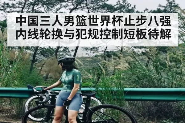 中国三人男篮世界杯止步八强 内线轮换与犯规控制短板待解（ng28.com）