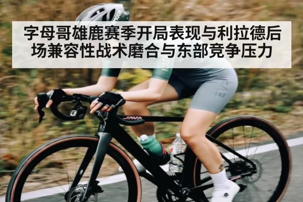 字母哥雄鹿赛季开局表现与利拉德后场兼容性战术磨合与东部竞争压力（ng28.com）